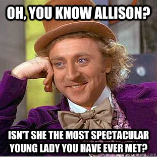 oh, you know allison? isn't she the most spectacular young lady you have ever met?  Creepy Wonka