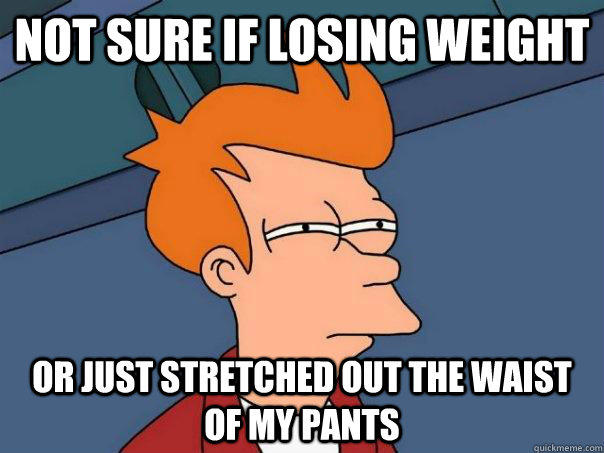 Not sure if losing weight Or just stretched out the waist of my pants  Futurama Fry