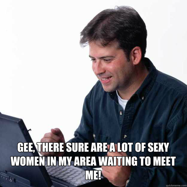  Gee, there sure are a lot of sexy women in my area waiting to meet me!  