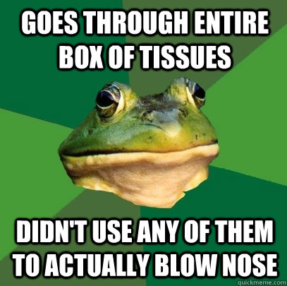 Goes through entire box of tissues didn't use any of them to actually blow nose  Foul Bachelor Frog