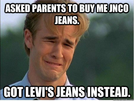 Asked parents to buy me JNCO jeans. Got Levi's jeans instead.  1990s Problems