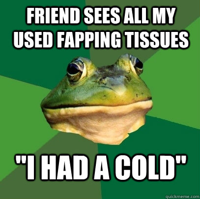 friend sees all my used fapping tissues 