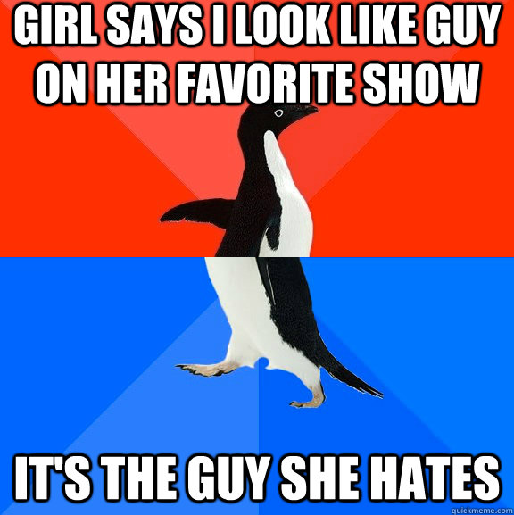 girl says i look like guy on her favorite show it's the guy she hates - girl says i look like guy on her favorite show it's the guy she hates  Socially Awesome Awkward Penguin