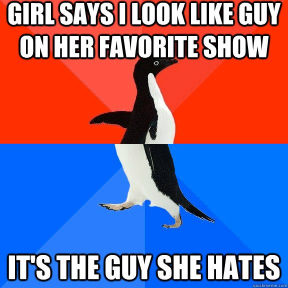 girl says i look like guy on her favorite show it's the guy she hates  Socially Awesome Awkward Penguin