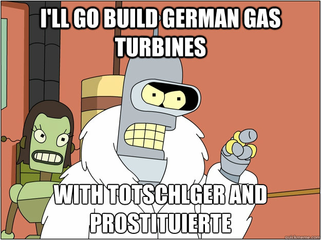I'll go build german gas turbines WITH Totschläger and Prostituierte  BENDER STATE MEET