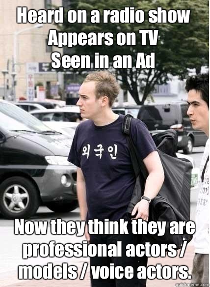 Heard on a radio show 
Appears on TV 
Seen in an Ad Now they think they are professional actors / models / voice actors.   Clueless
