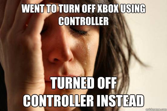 Went to turn off xbox using controller turned off
controller instead  First World Problems