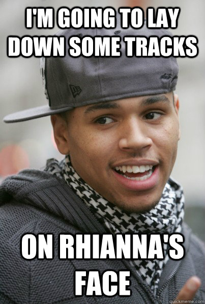 I'm going to lay down some tracks On Rhianna's face - I'm going to lay down some tracks On Rhianna's face  Scumbag Chris Brown