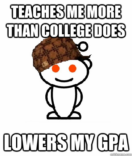 Teaches me more than college does Lowers my gpa  Scumbag Reddit