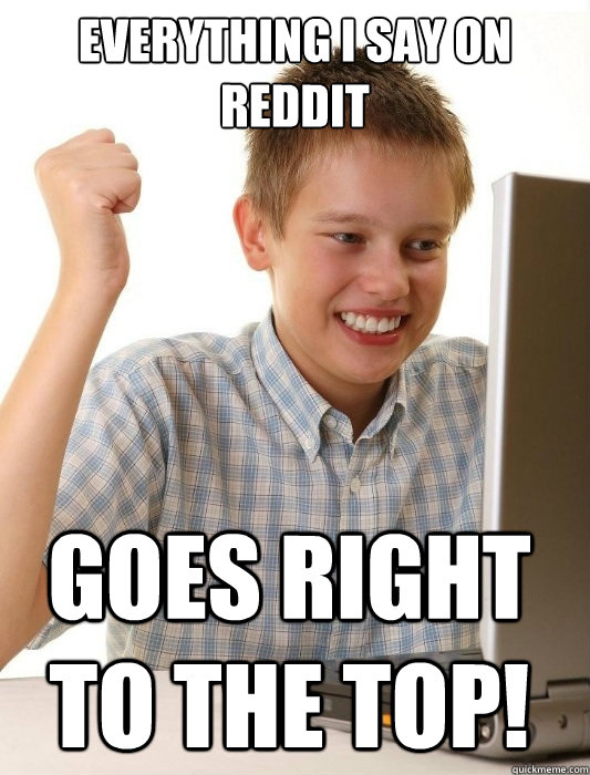 everything i say on reddit  goes right to the top!  First Day on the Internet Kid