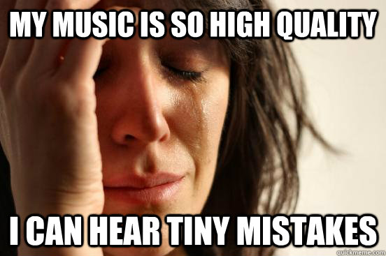 My music is so high quality i can hear tiny mistakes  First World Problems