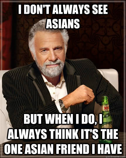 I don't always see asians  but when I do, I always think it's the one asian friend i have - I don't always see asians  but when I do, I always think it's the one asian friend i have  The Most Interesting Man In The World