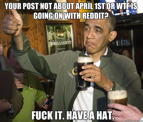Your post not about April 1st or wtf is going on with reddit? Fuck it. Have a hat.  Upvoting Obama