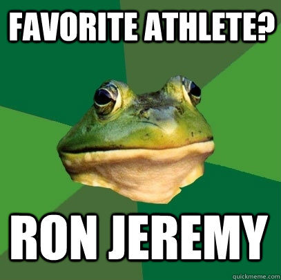 favorite athlete? ron jeremy  Foul Bachelor Frog