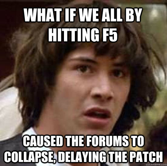 What if we all by hitting f5 Caused the forums to collapse, delaying the patch  conspiracy keanu