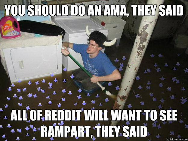 you should do an ama, they said all of reddit will want to see rampart, they said  