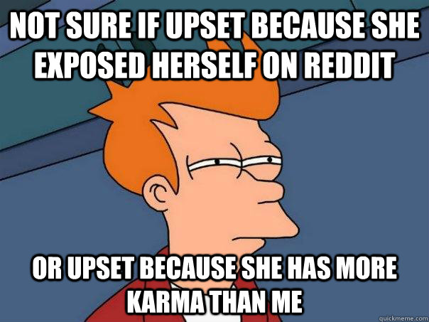 Not sure if upset because she exposed herself on reddit Or upset because she has more karma than me  Futurama Fry