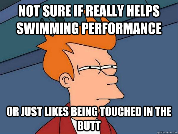 Not sure if really helps swimming performance Or just likes being touched in the butt  Futurama Fry