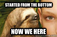 Started from the bottom now we here  Creepy Sloth