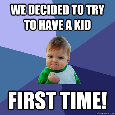 We decided to try to have a kid first time! - We decided to try to have a kid first time!  Success Kid