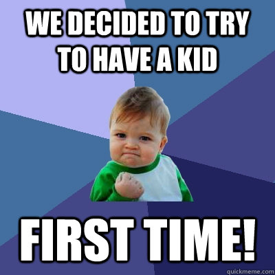 We decided to try to have a kid first time!  Success Kid