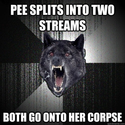 pee splits into two streams both go onto her corpse  Insanity Wolf