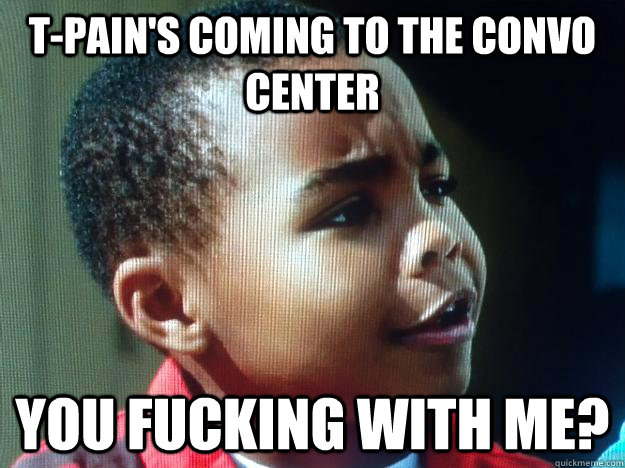 T-Pain's coming to the convo center you fucking with me?  