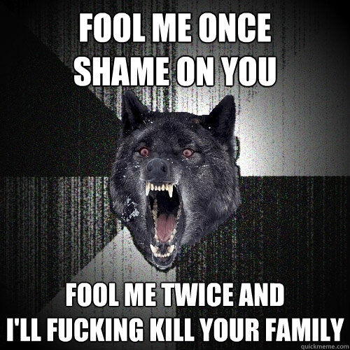 Fool me once 
shame on you Fool me twice and
I'll fucking kill your family  Insanity Wolf