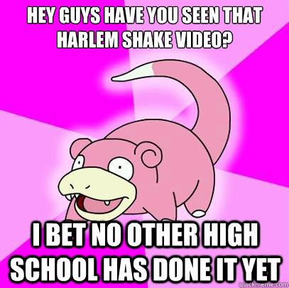 Hey guys have you seen that harlem shake video? i bet no other high school has done it yet - Hey guys have you seen that harlem shake video? i bet no other high school has done it yet  Slowpoke
