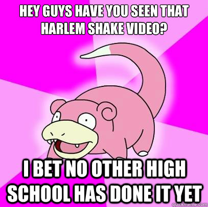 Hey guys have you seen that harlem shake video? i bet no other high school has done it yet  Slowpoke