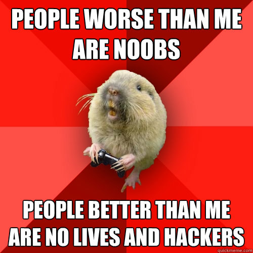 People worse than me are noobs people better than me are no lives and hackers  Gaming Gopher