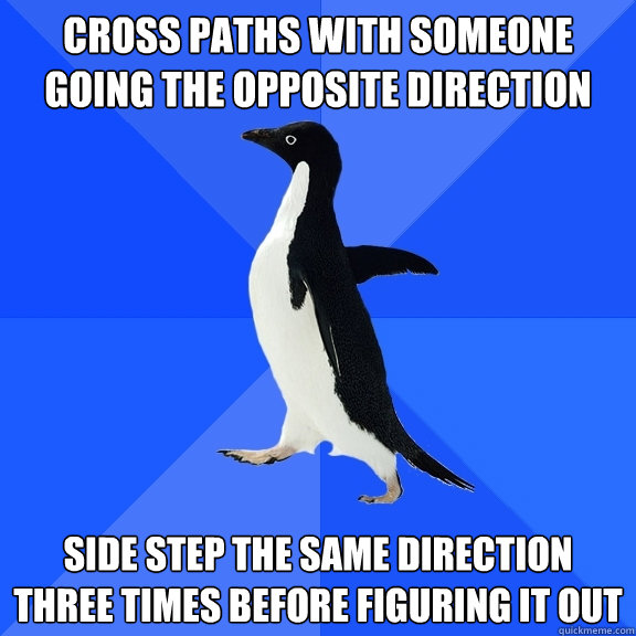 Cross paths with someone going the opposite direction Side step the same direction three times before figuring it out  Socially Awkward Penguin