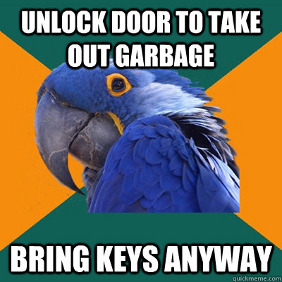 unlock door to take out garbage bring keys anyway  Paranoid Parrot