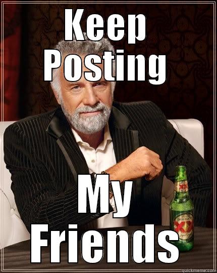 KEEP POSTING MY FRIENDS The Most Interesting Man In The World