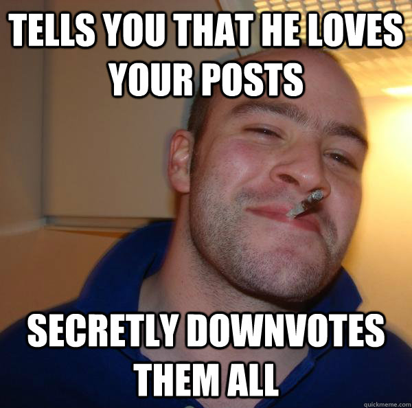 Tells you that he loves your posts secretly downvotes them all - Tells you that he loves your posts secretly downvotes them all  Misc