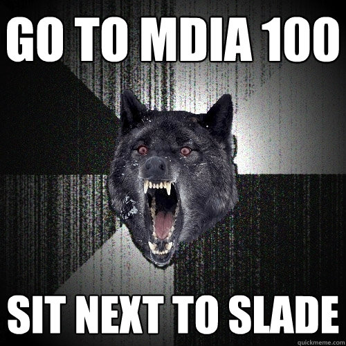 Go to MDIA 100 sit next to slade  Insanity Wolf