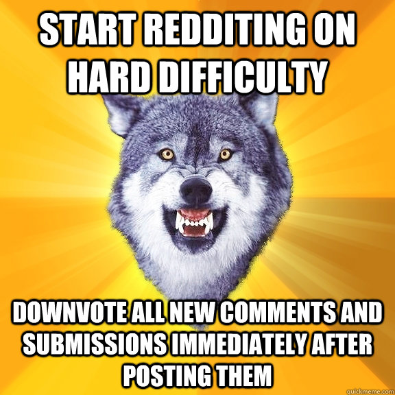 start redditing on hard difficulty downvote all new comments and submissions immediately after posting them  Courage Wolf