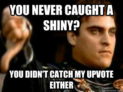 You never caught a shiny? You didn't catch my upvote either  Downvoting Roman