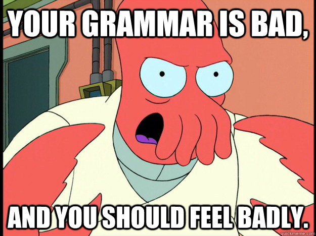 Your grammar is bad, and you should feel badly. - Your grammar is bad, and you should feel badly.  Lunatic Zoidberg