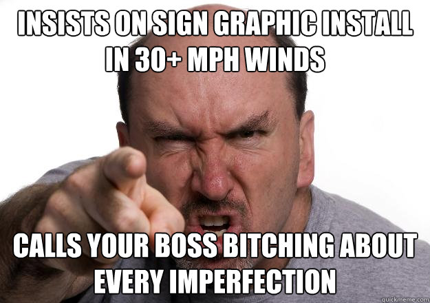 insists on sign graphic install in 30+ mph winds calls your boss bitching about every imperfection  Scumbag customer
