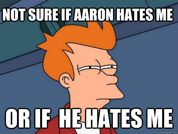 Not sure if aaron hates me Or if  he hates me - Not sure if aaron hates me Or if  he hates me  Futurama Fry