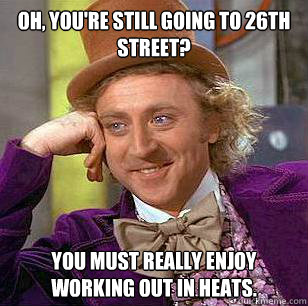 Oh, you're still going to 26th Street? You must really enjoy working out in heats. - Oh, you're still going to 26th Street? You must really enjoy working out in heats.  Condescending Wonka