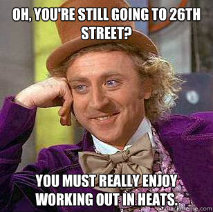 Oh, you're still going to 26th Street? You must really enjoy working out in heats.  Condescending Wonka