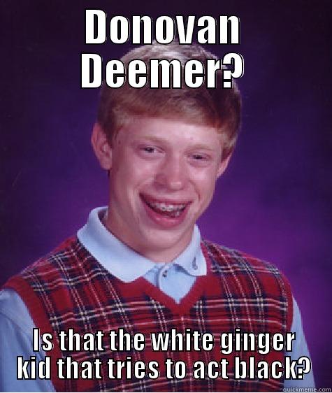 Donovan Deemer - DONOVAN DEEMER? IS THAT THE WHITE GINGER KID THAT TRIES TO ACT BLACK? Bad Luck Brian
