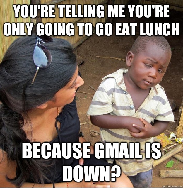 You're telling me you're only going to go eat lunch because Gmail is down?  Skeptical Third World Kid