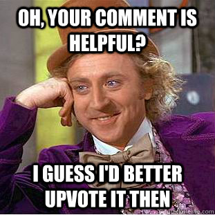 Oh, your comment is helpful? I guess I'd better upvote it then  Condescending Wonka
