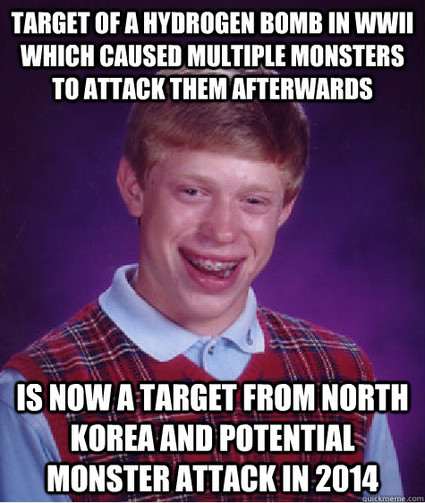 Target of a hydrogen bomb in wwii which caused multiple monsters to attack them afterwards is now a target from north korea and potential monster attack in 2014 - Target of a hydrogen bomb in wwii which caused multiple monsters to attack them afterwards is now a target from north korea and potential monster attack in 2014  Bad Luck Brian