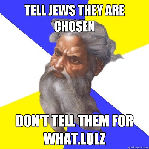 Tell Jews they are chosen  don't tell them for what.LOLZ   Advice God