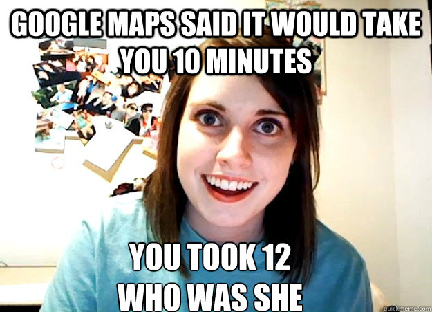 Google maps said it would take you 10 minutes You took 12
who was she  Overly Attached Girlfriend