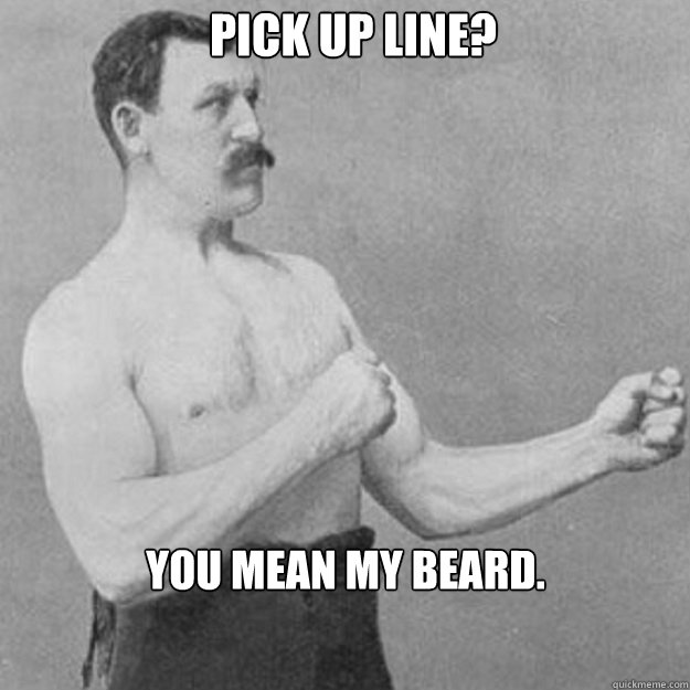 Pick Up line? You mean my beard.  overly manly man
